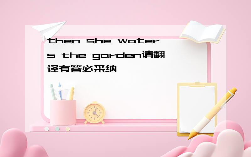 then she waters the garden请翻译有答必采纳