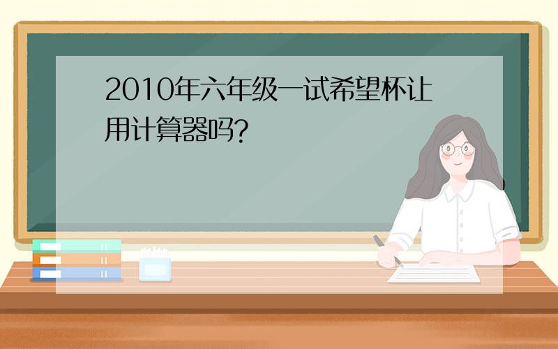 2010年六年级一试希望杯让用计算器吗?