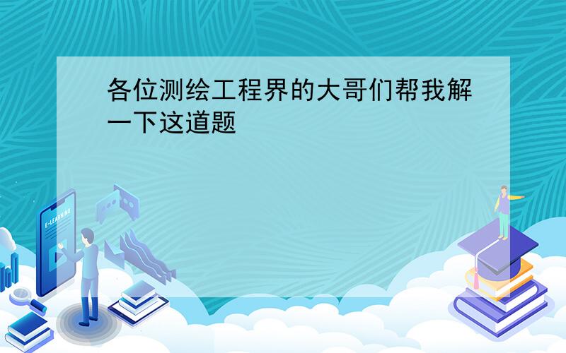 各位测绘工程界的大哥们帮我解一下这道题