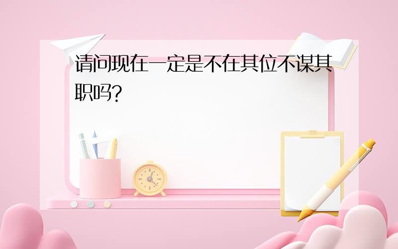 请问现在一定是不在其位不谋其职吗?