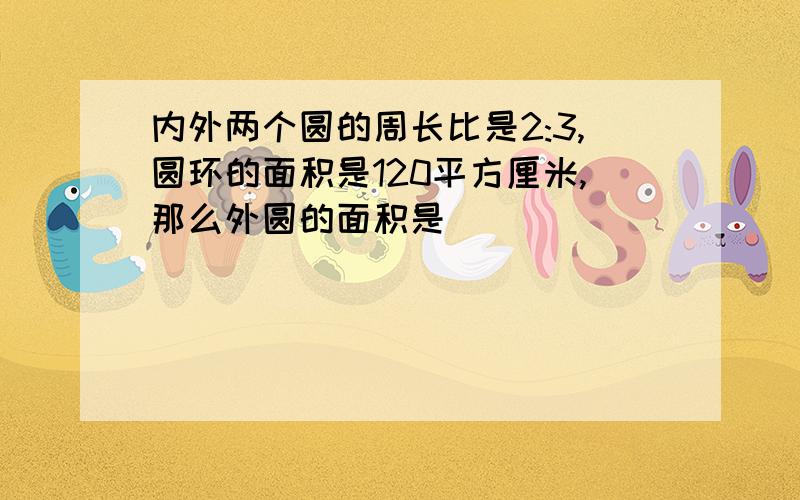 内外两个圆的周长比是2:3,圆环的面积是120平方厘米,那么外圆的面积是