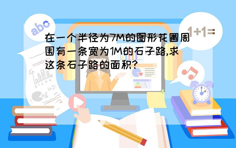 在一个半径为7M的图形花圃周围有一条宽为1M的石子路,求这条石子路的面积?