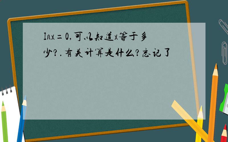 Inx=0,可以知道x等于多少?.有关计算是什么?忘记了