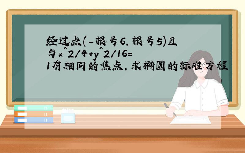 经过点(-根号6,根号5)且与x^2/4+y^2/16=1有相同的焦点,求椭圆的标准方程