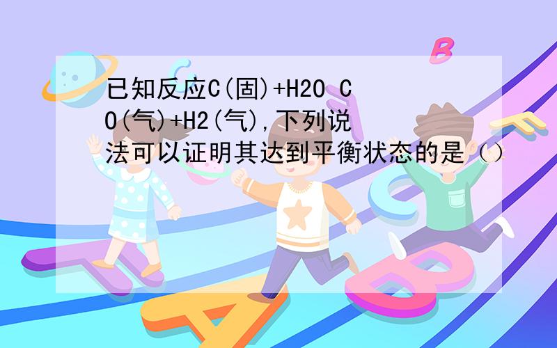 已知反应C(固)+H2O CO(气)+H2(气),下列说法可以证明其达到平衡状态的是（）