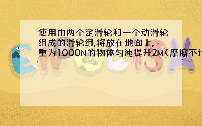 使用由两个定滑轮和一个动滑轮组成的滑轮组,将放在地面上,重为1000N的物体匀速提升2M(摩擦不计),人所做的功为240