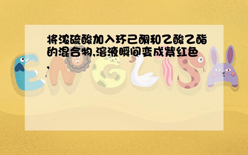 将浓硫酸加入环己酮和乙酸乙酯的混合物,溶液瞬间变成紫红色,