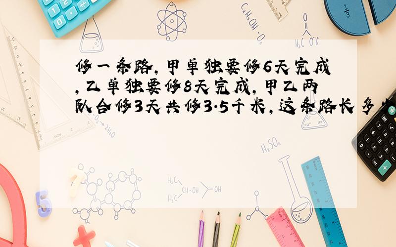 修一条路,甲单独要修6天完成,乙单独要修8天完成,甲乙两队合修3天共修3.5千米,这条路长多少米?急