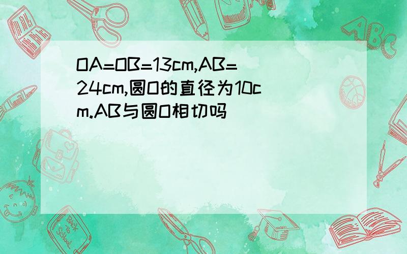 OA=OB=13cm,AB=24cm,圆O的直径为10cm.AB与圆O相切吗