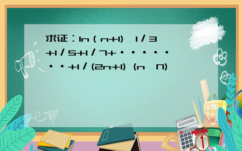 求证：ln（n+1)>1／3+1／5+1／7+·······+1／(2n+1) (n∈N)