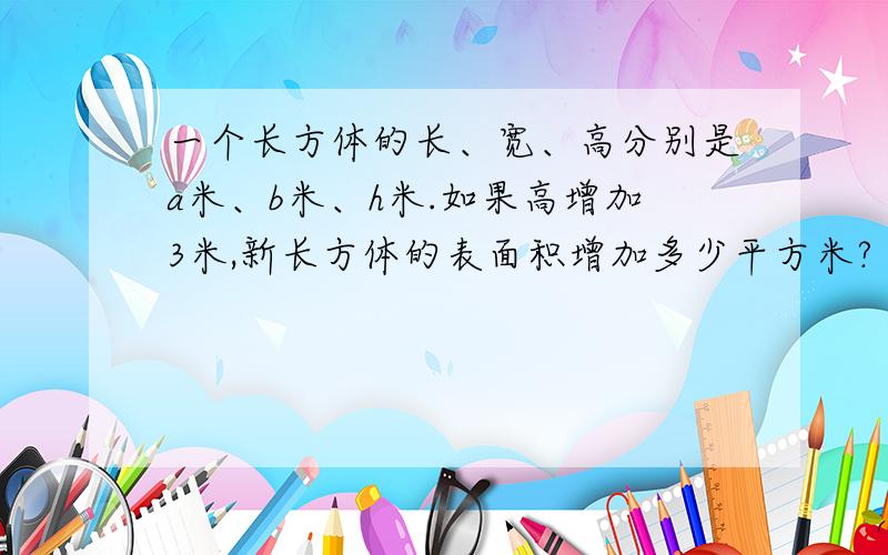 一个长方体的长、宽、高分别是a米、b米、h米.如果高增加3米,新长方体的表面积增加多少平方米?