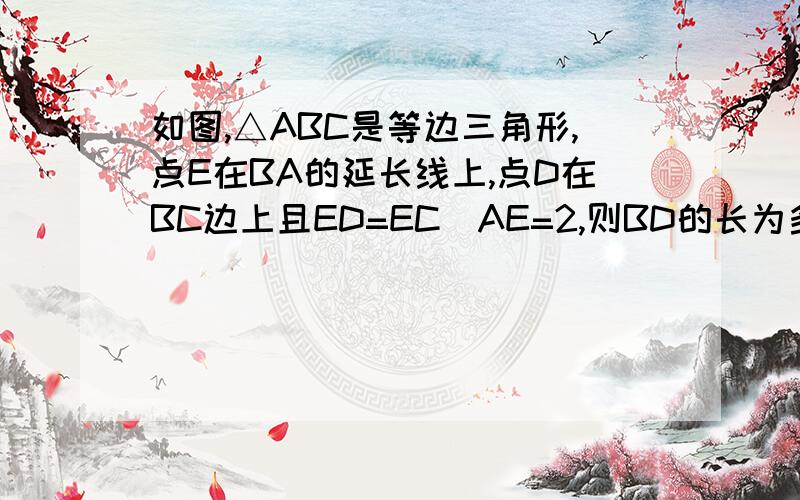 如图,△ABC是等边三角形,点E在BA的延长线上,点D在BC边上且ED=EC．AE=2,则BD的长为多少?ED的长为多少