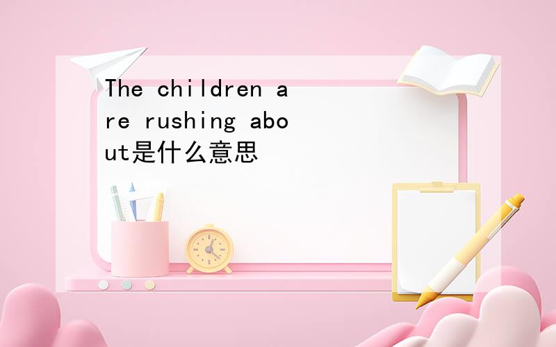 The children are rushing about是什么意思