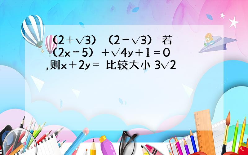 （2＋√3）（2－√3） 若（2x－5）＋√4y＋1＝0,则x＋2y＝ 比较大小 3√2