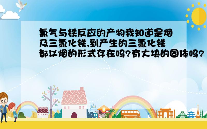 氯气与铁反应的产物我知道是烟及三氯化铁,到产生的三氯化铁都以烟的形式存在吗?有大块的固体吗?