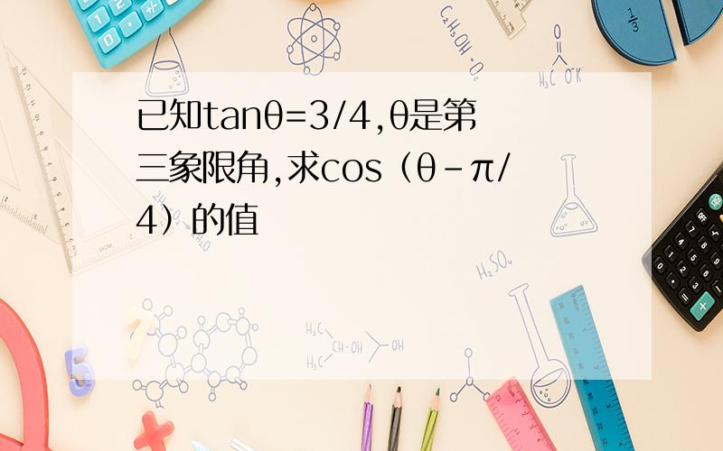 已知tanθ=3/4,θ是第三象限角,求cos（θ-π/4）的值