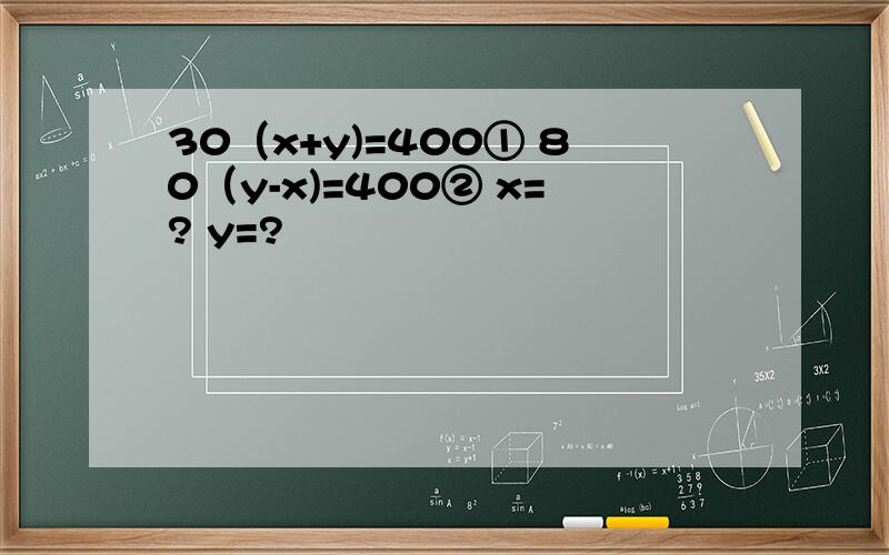 30（x+y)=400① 80（y-x)=400② x=? y=?