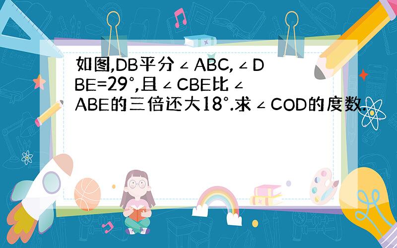 如图,DB平分∠ABC,∠DBE=29°,且∠CBE比∠ABE的三倍还大18°.求∠COD的度数.