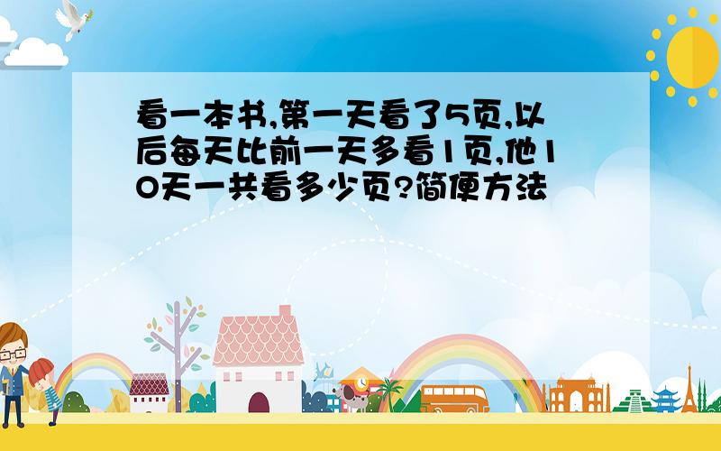 看一本书,第一天看了5页,以后每天比前一天多看1页,他1O天一共看多少页?简便方法