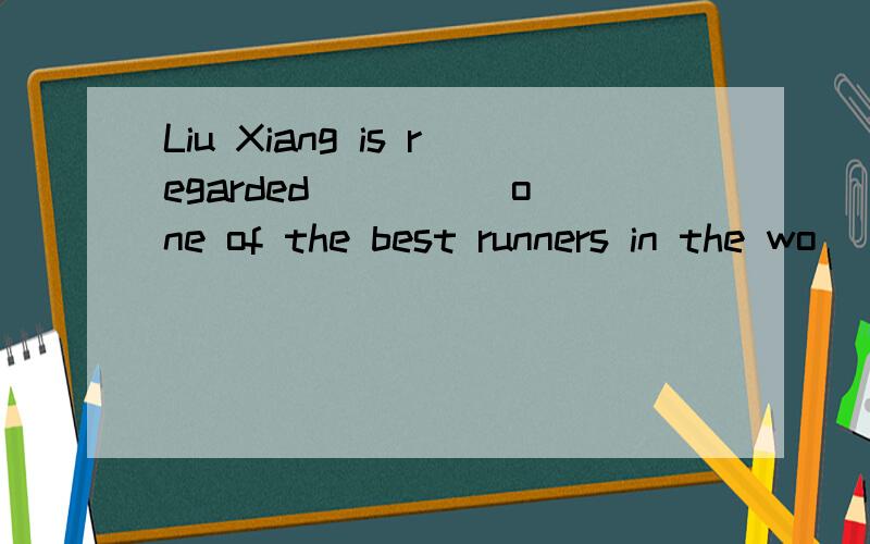 Liu Xiang is regarded ____ one of the best runners in the wo