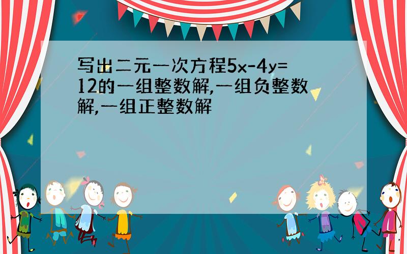 写出二元一次方程5x-4y=12的一组整数解,一组负整数解,一组正整数解