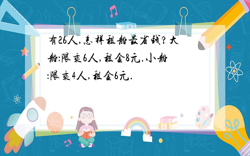 有26人,怎样租船最省钱?大船：限乘6人,租金8元.小船：限乘4人,租金6元.