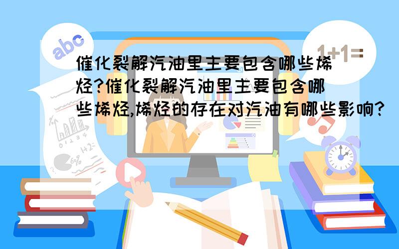 催化裂解汽油里主要包含哪些烯烃?催化裂解汽油里主要包含哪些烯烃,烯烃的存在对汽油有哪些影响?