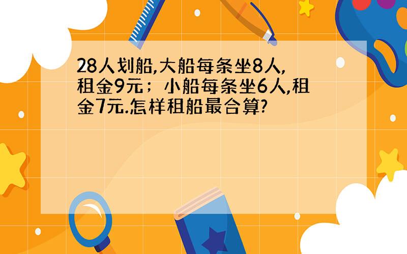 28人划船,大船每条坐8人,租金9元；小船每条坐6人,租金7元.怎样租船最合算?