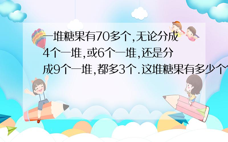 一堆糖果有70多个,无论分成4个一堆,或6个一堆,还是分成9个一堆,都多3个.这堆糖果有多少个?