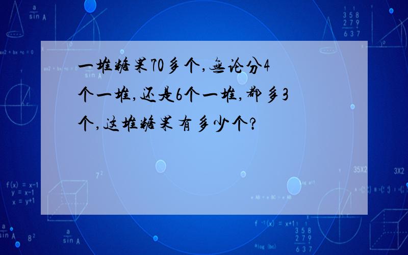 一堆糖果70多个,无论分4 个一堆,还是6个一堆,都多3个,这堆糖果有多少个?