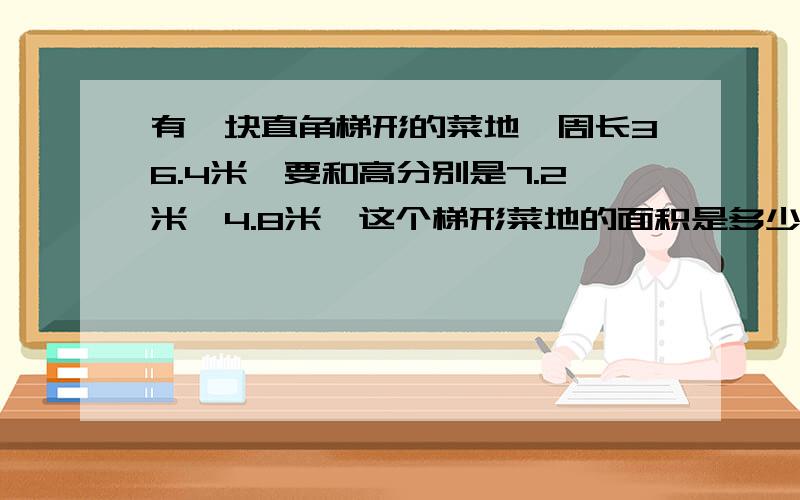 有一块直角梯形的菜地,周长36.4米,要和高分别是7.2米,4.8米,这个梯形菜地的面积是多少平方米