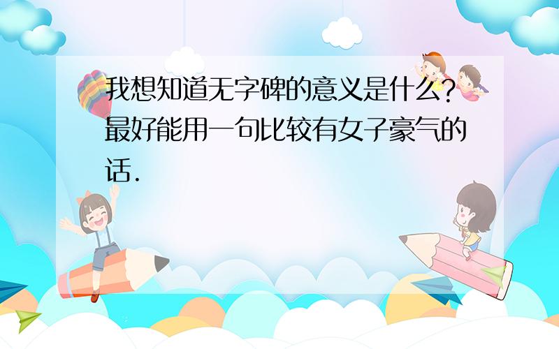 我想知道无字碑的意义是什么?最好能用一句比较有女子豪气的话.