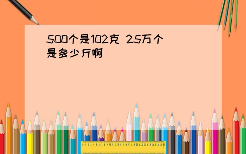 500个是102克 25万个是多少斤啊