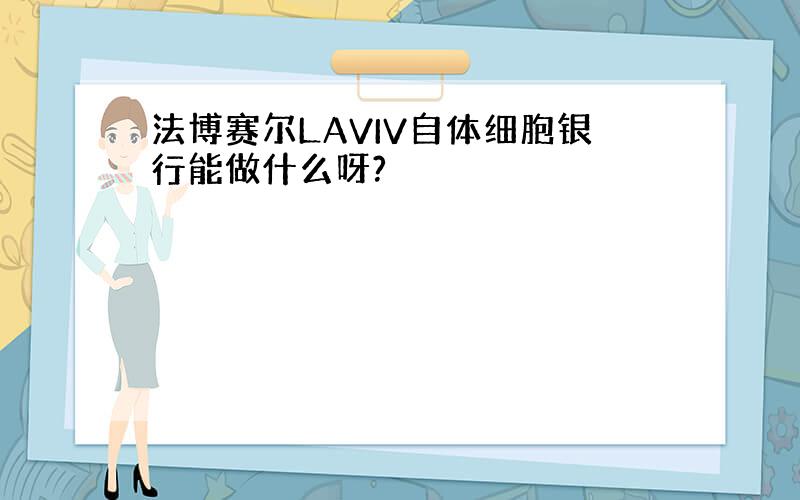 法博赛尔LAVIV自体细胞银行能做什么呀?