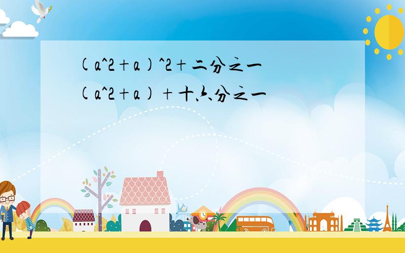 (a^2+a)^2+二分之一(a^2+a)+十六分之一