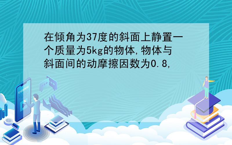 在倾角为37度的斜面上静置一个质量为5kg的物体,物体与斜面间的动摩擦因数为0.8,