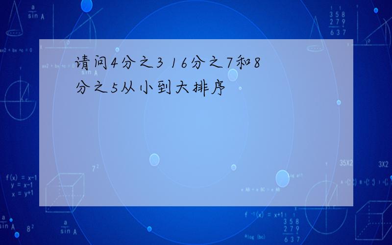 请问4分之3 16分之7和8分之5从小到大排序