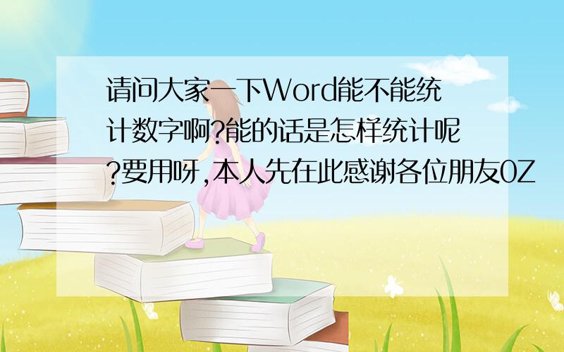 请问大家一下Word能不能统计数字啊?能的话是怎样统计呢?要用呀,本人先在此感谢各位朋友0Z