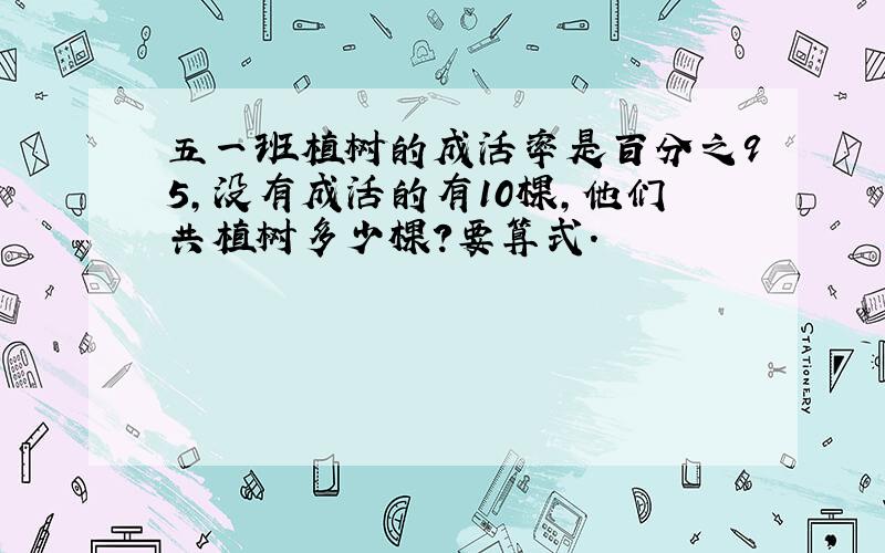 五一班植树的成活率是百分之95,没有成活的有10棵,他们共植树多少棵?要算式.