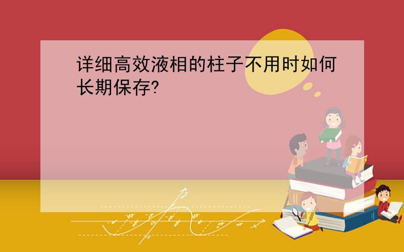 详细高效液相的柱子不用时如何长期保存?