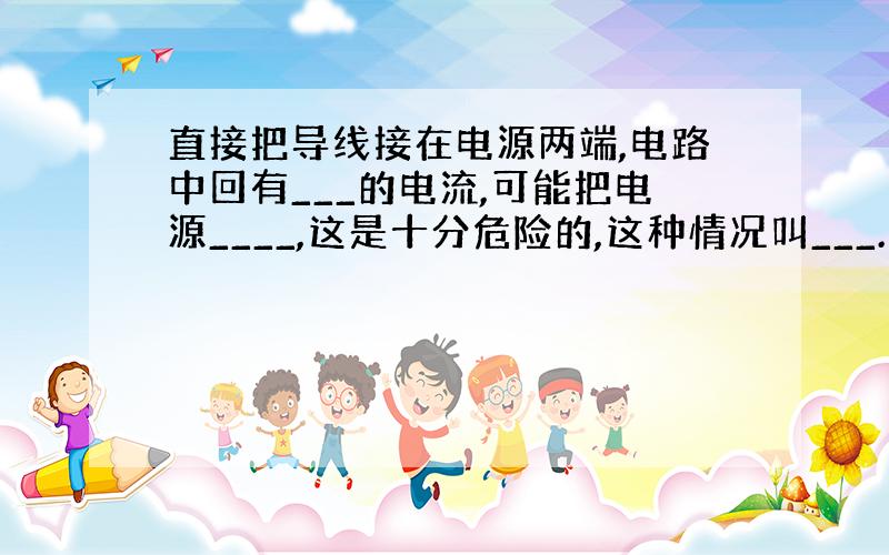 直接把导线接在电源两端,电路中回有___的电流,可能把电源____,这是十分危险的,这种情况叫___.