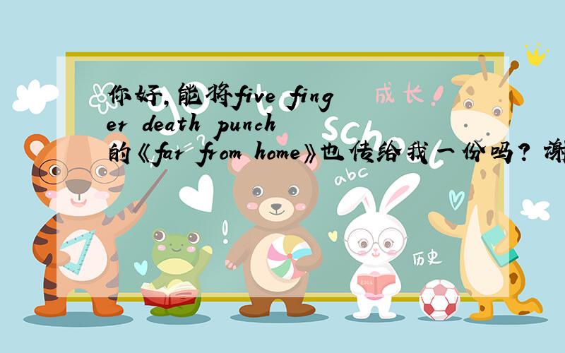 你好,能将five finger death punch的《far from home》也传给我一份吗? 谢谢你! lc