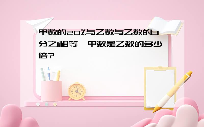 甲数的20%与乙数与乙数的3分之1相等,甲数是乙数的多少倍?