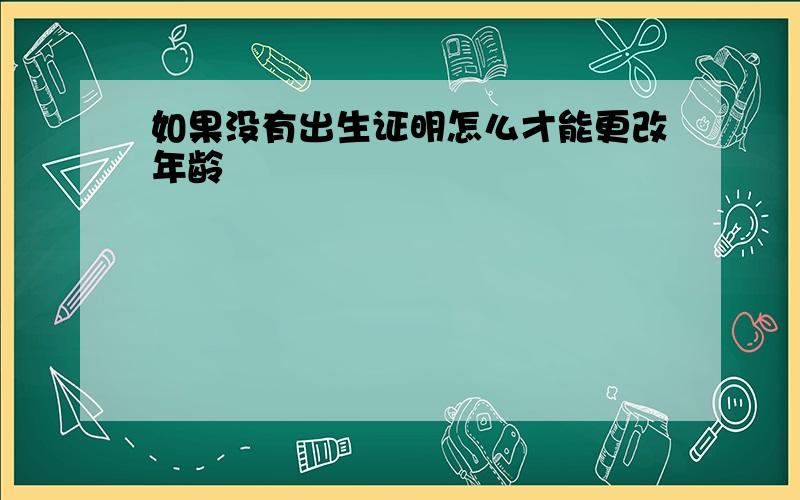 如果没有出生证明怎么才能更改年龄