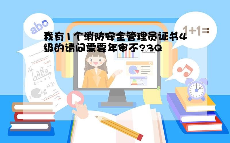 我有1个消防安全管理员证书4级的请问需要年审不?3Q