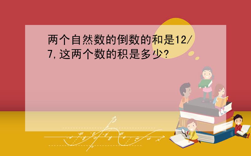 两个自然数的倒数的和是12/7,这两个数的积是多少?