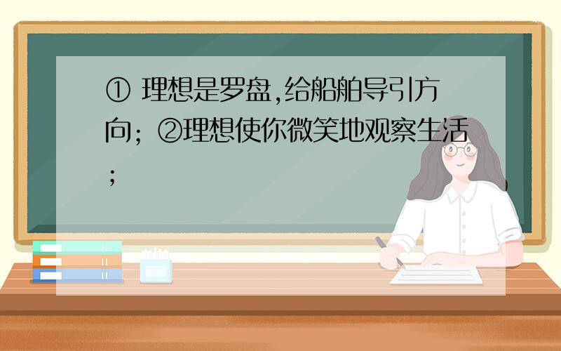 ① 理想是罗盘,给船舶导引方向；②理想使你微笑地观察生活；