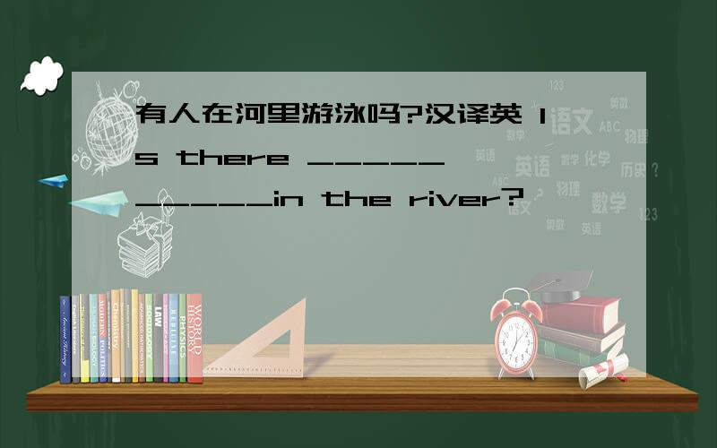 有人在河里游泳吗?汉译英 Is there _____ _____in the river?