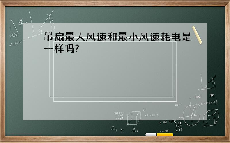 吊扇最大风速和最小风速耗电是一样吗?