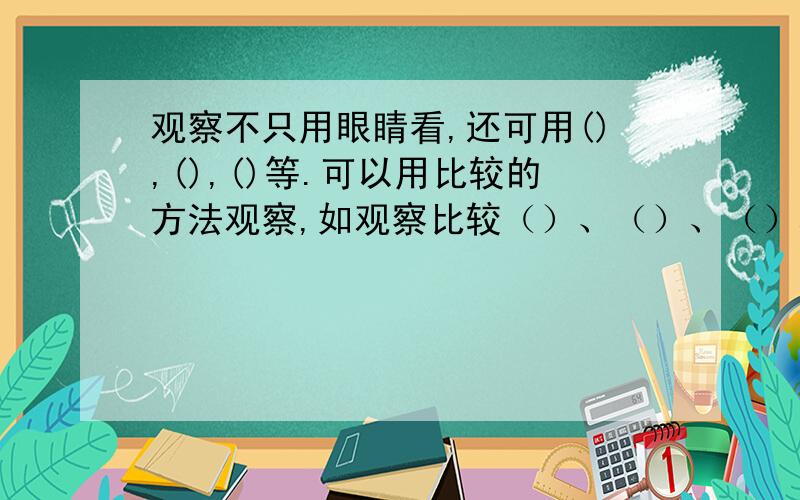 观察不只用眼睛看,还可用(),(),()等.可以用比较的方法观察,如观察比较（）、（）、（）和温度的变化.